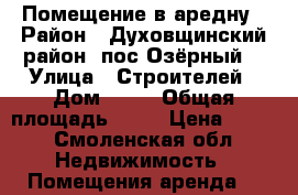 Помещение в аредну › Район ­ Духовщинский район, пос Озёрный  › Улица ­ Строителей › Дом ­ 16 › Общая площадь ­ 38 › Цена ­ 100 - Смоленская обл. Недвижимость » Помещения аренда   